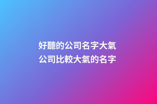 好聽的公司名字大氣 公司比較大氣的名字-第1張-公司起名-玄機派